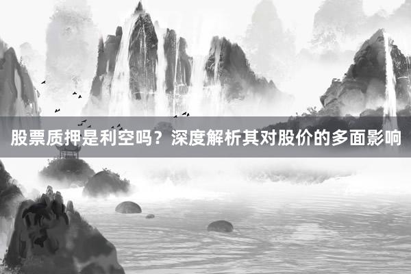 股票质押是利空吗？深度解析其对股价的多面影响