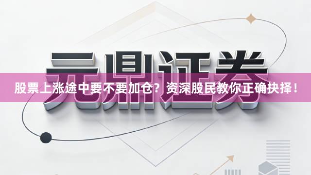 股票上涨途中要不要加仓？资深股民教你正确抉择！