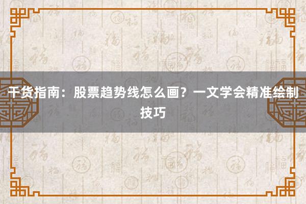 干货指南：股票趋势线怎么画？一文学会精准绘制技巧