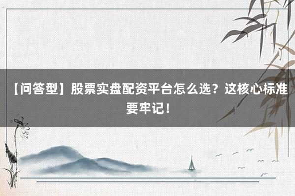 【问答型】股票实盘配资平台怎么选？这核心标准要牢记！