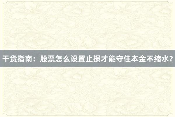 干货指南：股票怎么设置止损才能守住本金不缩水？