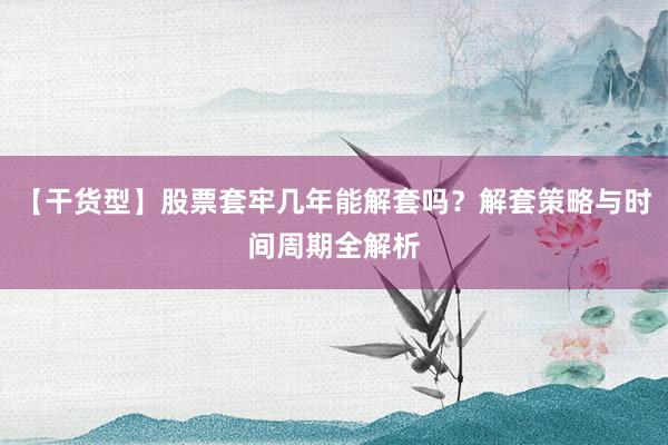 【干货型】股票套牢几年能解套吗？解套策略与时间周期全解析