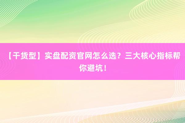 【干货型】实盘配资官网怎么选？三大核心指标帮你避坑！