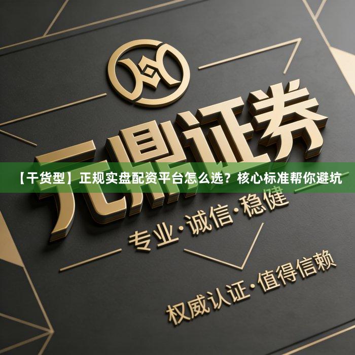 【干货型】正规实盘配资平台怎么选？核心标准帮你避坑