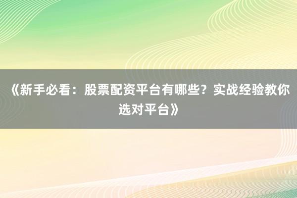 《新手必看：股票配资平台有哪些？实战经验教你选对平台》