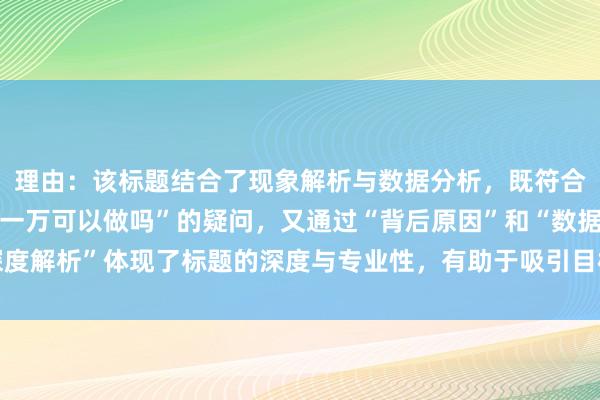 理由：该标题结合了现象解析与数据分析，既符合用户对“股票配资平台一万可以做吗”的疑问，又通过“背后原因”和“数据深度解析”体现了标题的深度与专业性，有助于吸引目标用户点击并提升搜索排名。