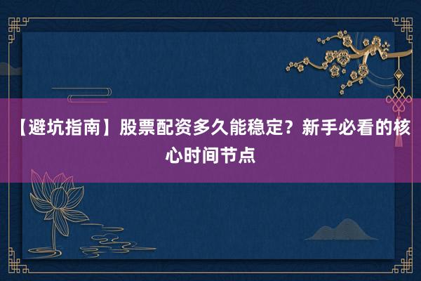 【避坑指南】股票配资多久能稳定？新手必看的核心时间节点