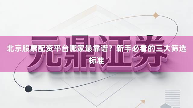 北京股票配资平台哪家最靠谱？新手必看的三大筛选标准