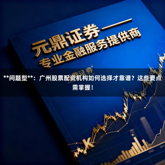 **问题型**：广州股票配资机构如何选择才靠谱？这些要点需掌握！