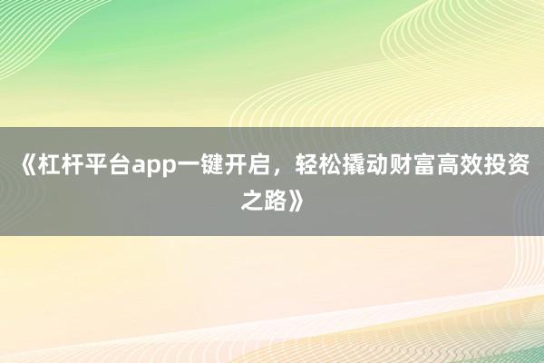 《杠杆平台app一键开启，轻松撬动财富高效投资之路》