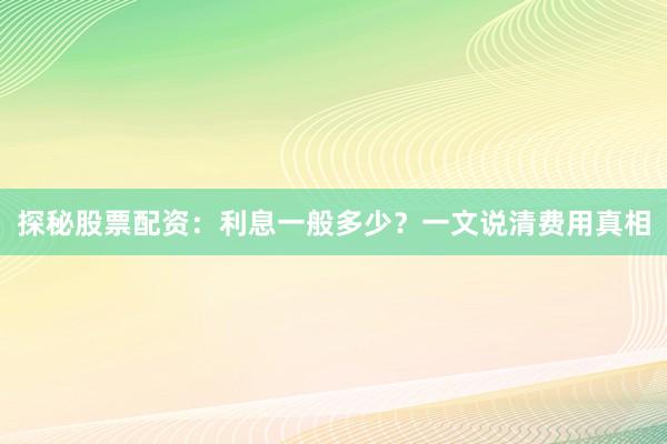 探秘股票配资：利息一般多少？一文说清费用真相
