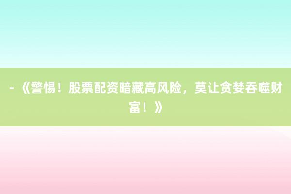 - 《警惕！股票配资暗藏高风险，莫让贪婪吞噬财富！》