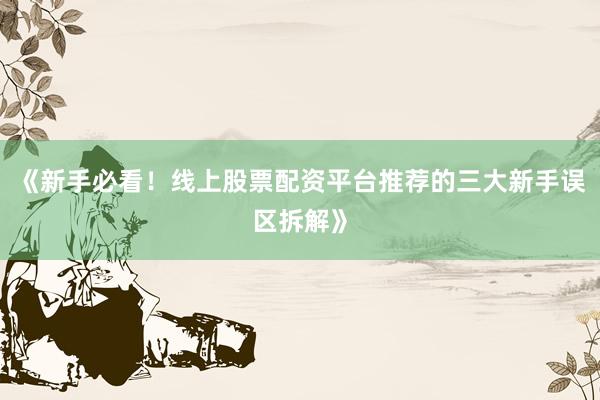 《新手必看！线上股票配资平台推荐的三大新手误区拆解》