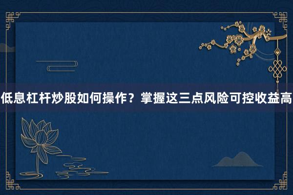 低息杠杆炒股如何操作？掌握这三点风险可控收益高
