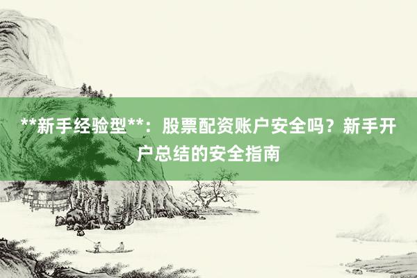 **新手经验型**:股票配资账户安全吗?新手开户总结的安全指南
