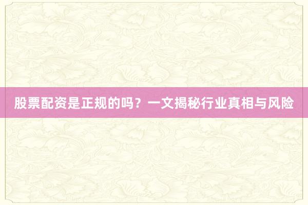 股票配资是正规的吗?一文揭秘行业真相与风险