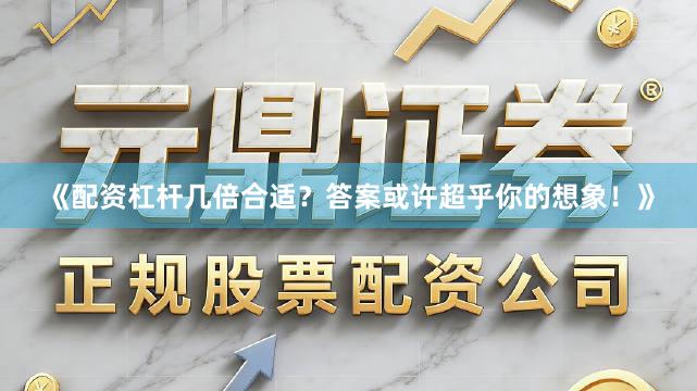 《配资杠杆几倍合适?答案或许超乎你的想象!》