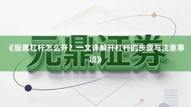 《股票杠杆怎么开？一文详解开杠杆的步骤与注意事项》