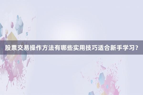 股票交易操作方法有哪些实用技巧适合新手学习?
