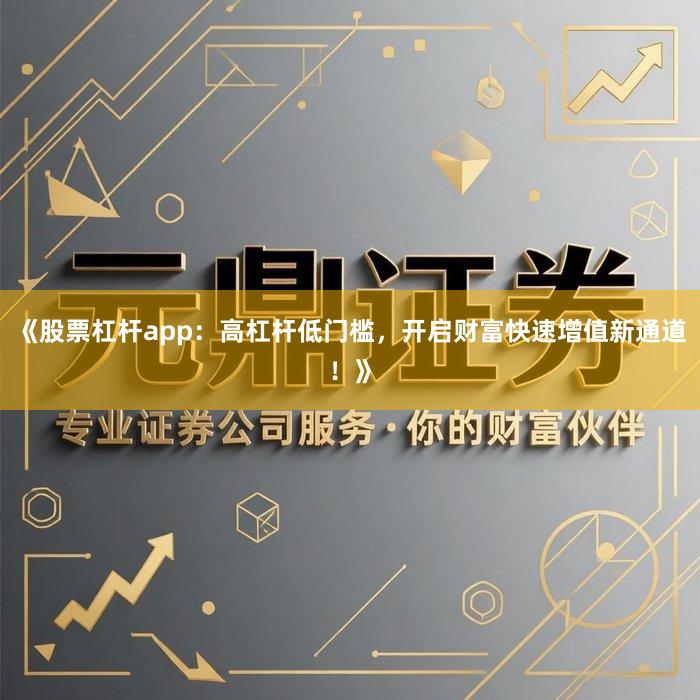 《股票杠杆app：高杠杆低门槛，开启财富快速增值新通道！》