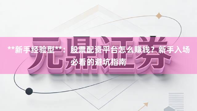 **新手经验型**：股票配资平台怎么赚钱？新手入场必看的避坑指南