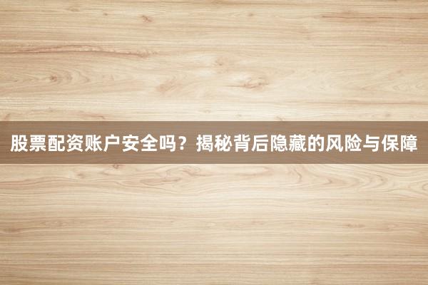 股票配资账户安全吗?揭秘背后隐藏的风险与保障