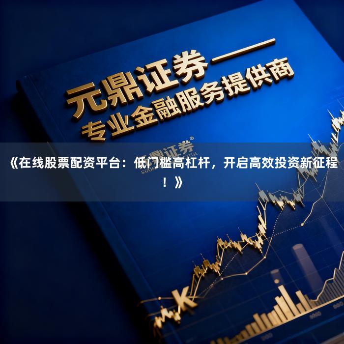 《在线股票配资平台:低门槛高杠杆,开启高效投资新征程!》