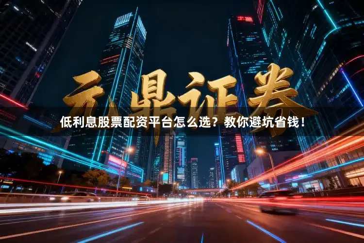 低利息股票配资平台怎么选?教你避坑省钱!