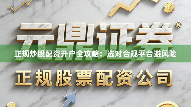 正规炒股配资开户全攻略：选对合规平台避风险