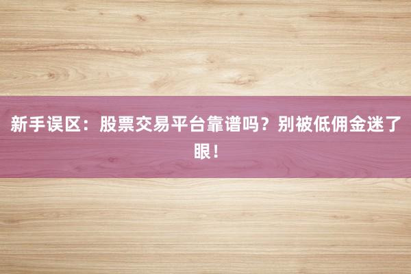 新手误区：股票交易平台靠谱吗？别被低佣金迷了眼！