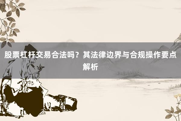 股票杠杆交易合法吗?其法律边界与合规操作要点解析