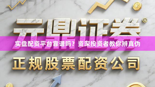 实盘配资平台靠谱吗？资深投资者教你辨真伪
