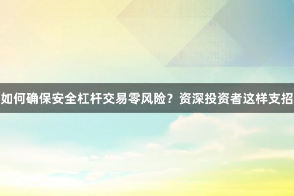 如何确保安全杠杆交易零风险?资深投资者这样支招