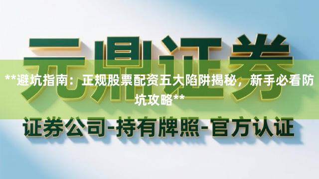 **避坑指南：正规股票配资五大陷阱揭秘，新手必看防坑攻略**