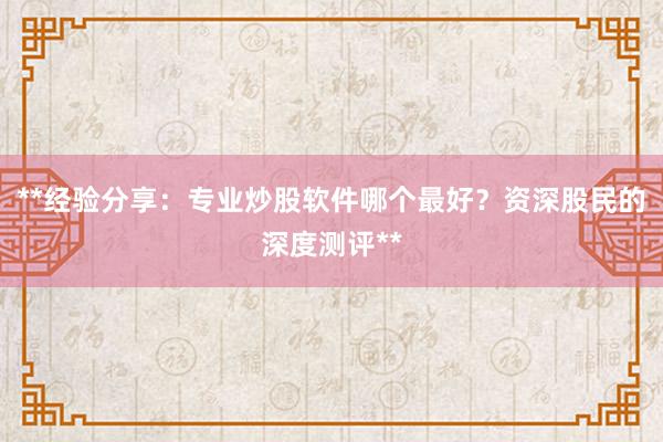 **经验分享：专业炒股软件哪个最好？资深股民的深度测评**