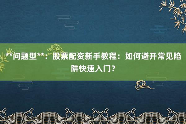 **问题型**：股票配资新手教程：如何避开常见陷阱快速入门？