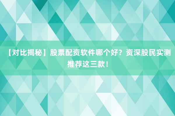 【对比揭秘】股票配资软件哪个好？资深股民实测推荐这三款！