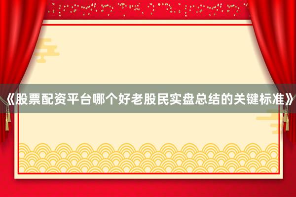《股票配资平台哪个好老股民实盘总结的关键标准》