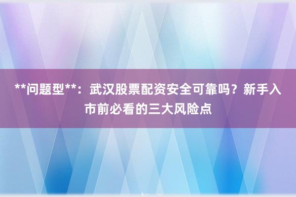 **问题型**：武汉股票配资安全可靠吗？新手入市前必看的三大风险点