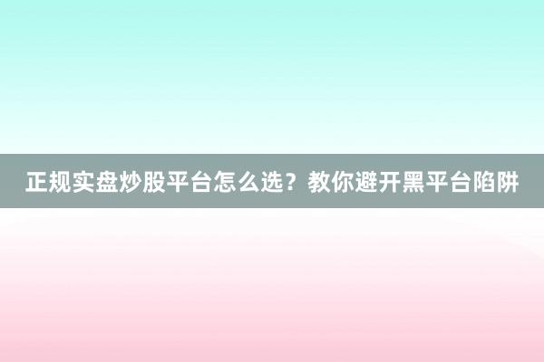 正规实盘炒股平台怎么选？教你避开黑平台陷阱