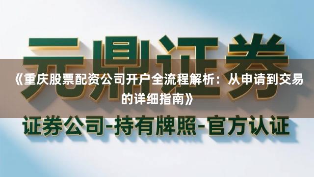 《重庆股票配资公司开户全流程解析：从申请到交易的详细指南》