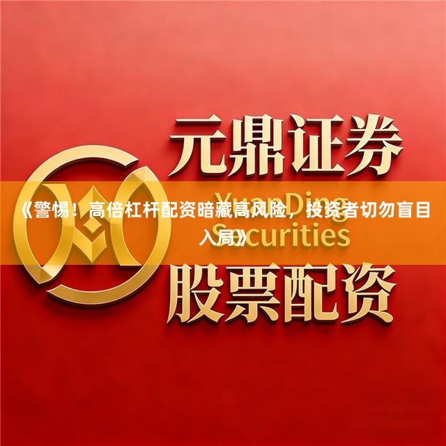 《警惕！高倍杠杆配资暗藏高风险，投资者切勿盲目入局》