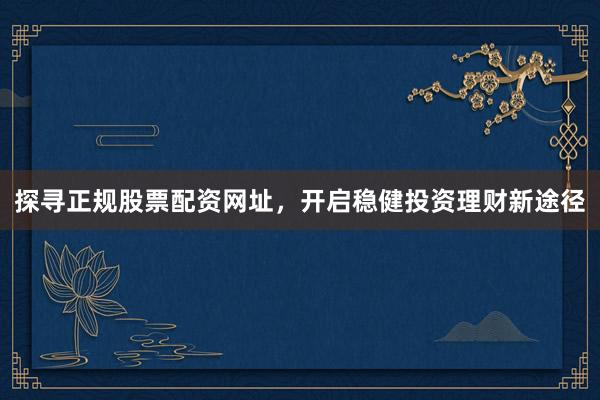 探寻正规股票配资网址，开启稳健投资理财新途径