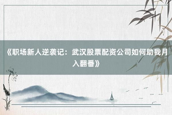 《职场新人逆袭记：武汉股票配资公司如何助我月入翻番》