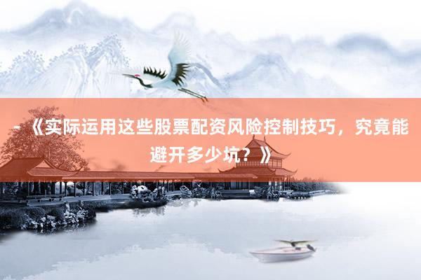 - 《实际运用这些股票配资风险控制技巧，究竟能避开多少坑？》
