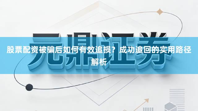 股票配资被骗后如何有效追损？成功追回的实用路径解析