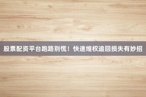 股票配资平台跑路别慌！快速维权追回损失有妙招