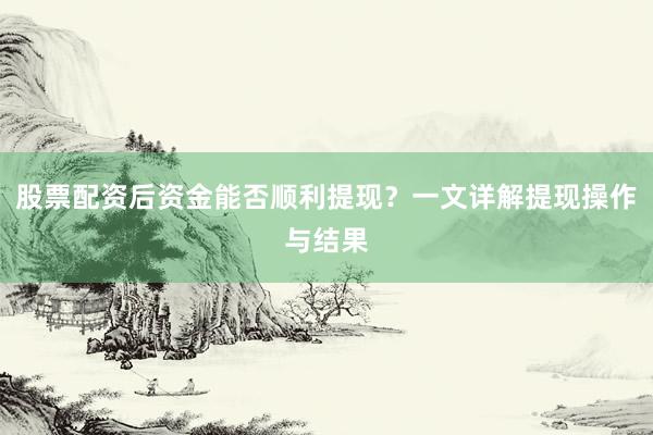 股票配资后资金能否顺利提现？一文详解提现操作与结果