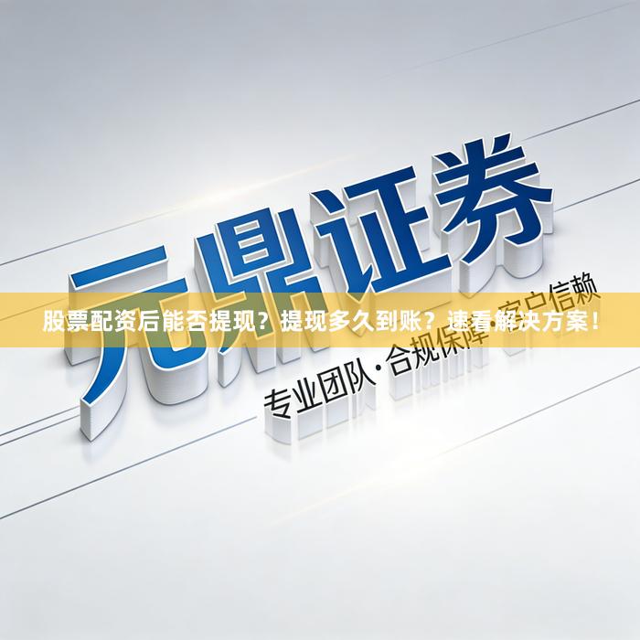 股票配资后能否提现？提现多久到账？速看解决方案！