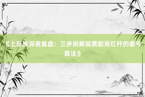 《上班族深夜复盘：三步拆解股票配资杠杆的盈亏算法》